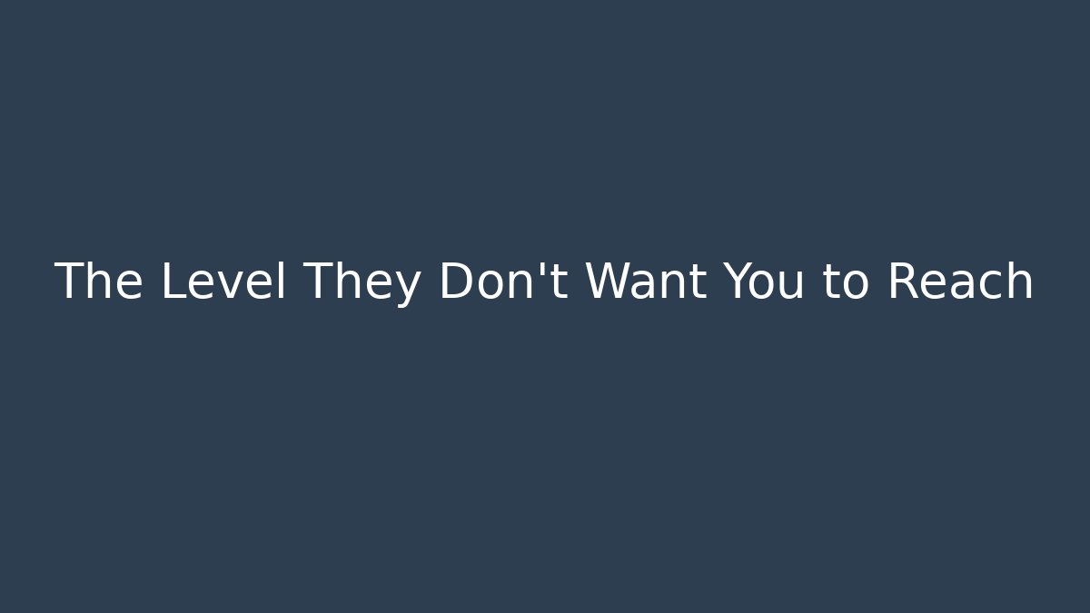 The Level They Don’t Want You to Reach