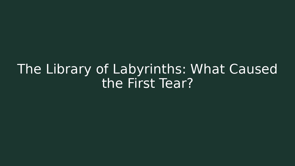 The Library of Labyrinths: What Caused the First Tear?