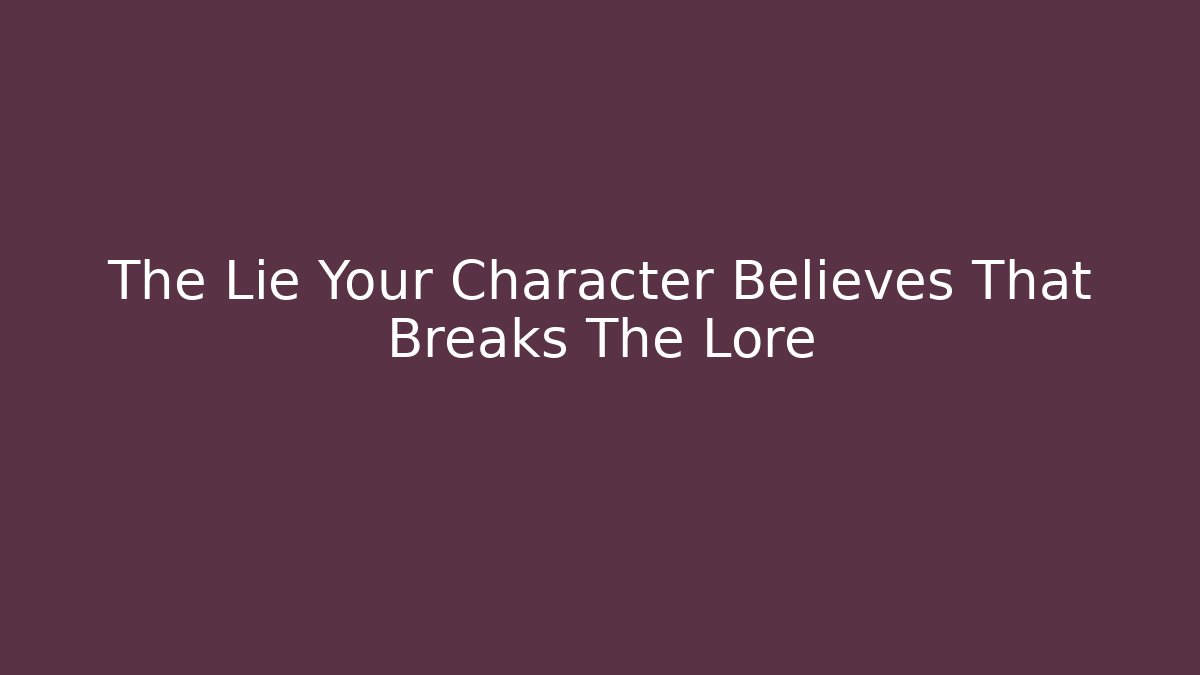The Lie Your Character Believes That Breaks The Lore - Create More Assets