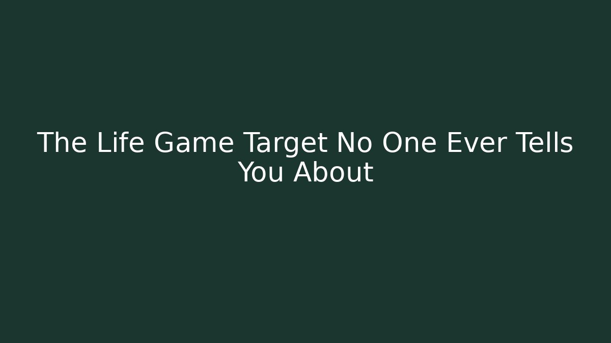 The Life Game Target No One Ever Tells You About