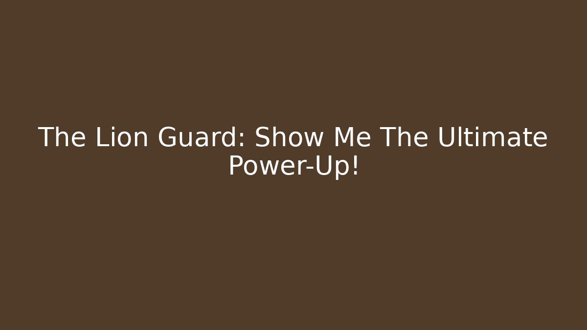 The Lion Guard: Show Me The Ultimate Power-Up!