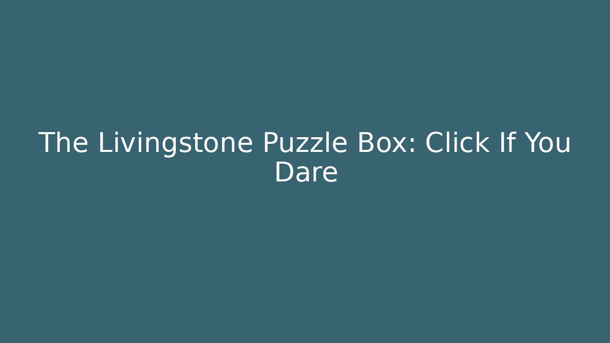 The Livingstone Puzzle Box: Click If You Dare