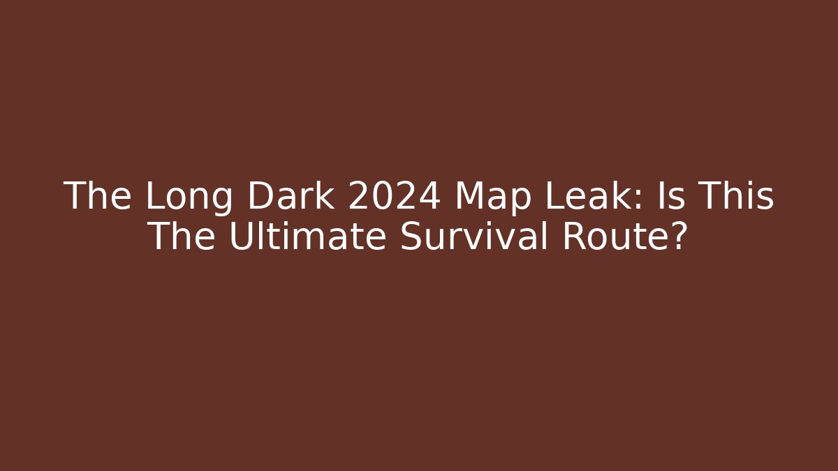 The Long Dark 2024 Map Leak: Is This The Ultimate Survival Route?