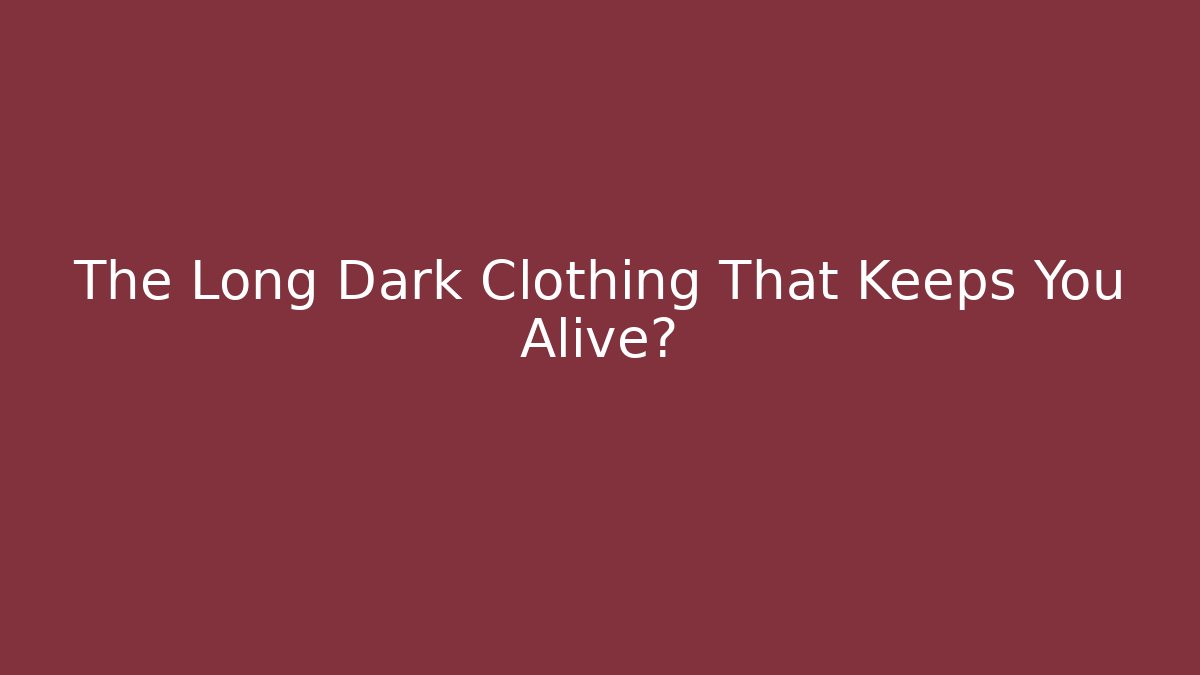 The Long Dark Clothing That Keeps You Alive?