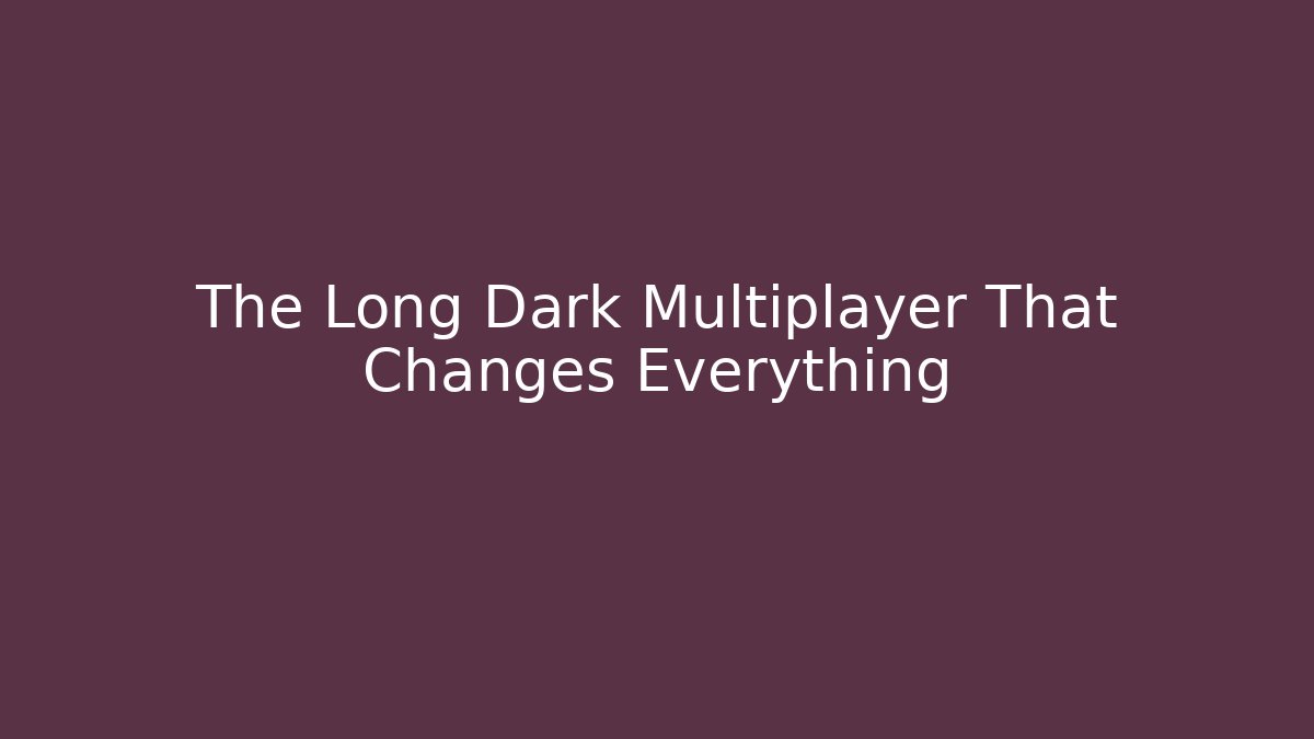 The Long Dark Multiplayer That Changes Everything - Create More Assets