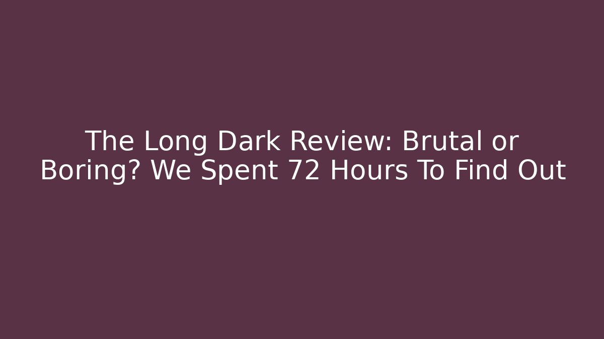 The Long Dark Review: Brutal or Boring? We Spent 72 Hours To Find Out