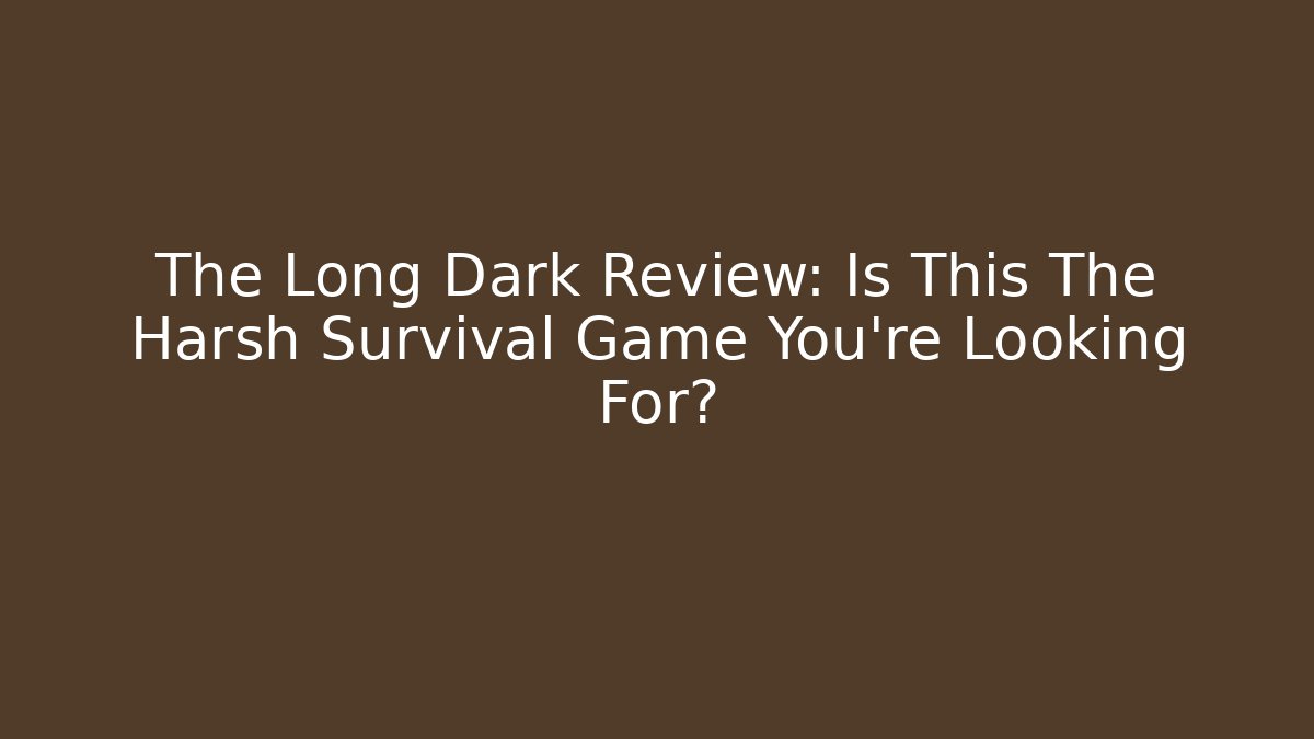 The Long Dark Review: Is This The Harsh Survival Game You're Looking For?