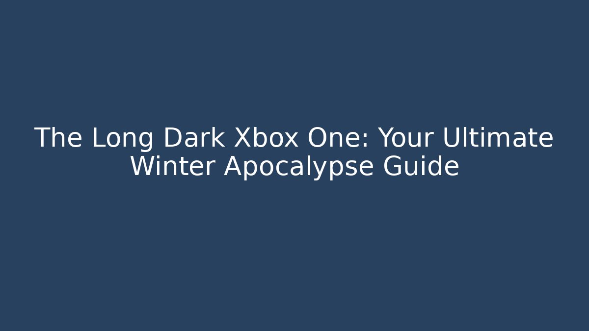 The Long Dark Xbox One: Your Ultimate Winter Apocalypse Guide