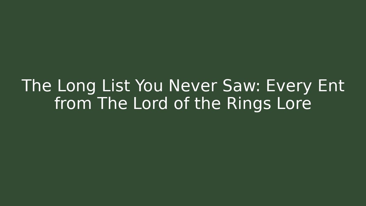 The Long List You Never Saw: Every Ent from The Lord of the Rings Lore