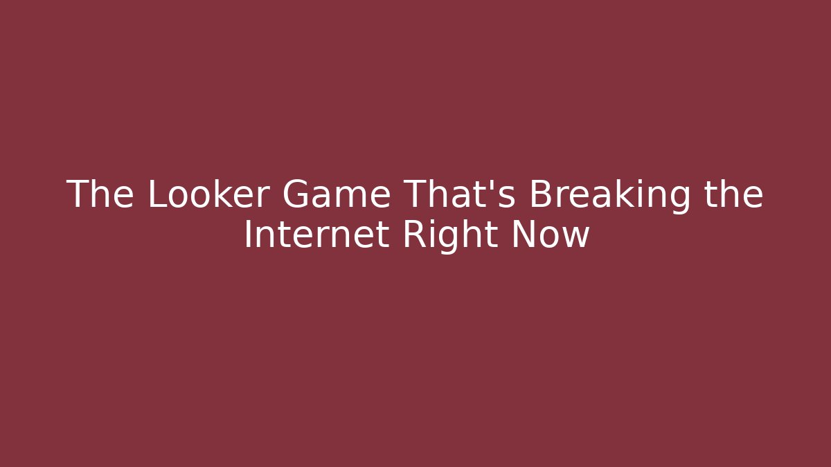 The Looker Game That’s Breaking the Internet Right Now