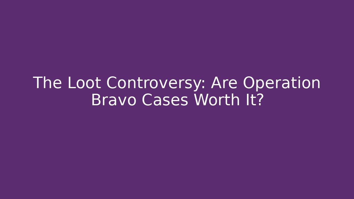 The Loot Controversy: Are Operation Bravo Cases Worth It?