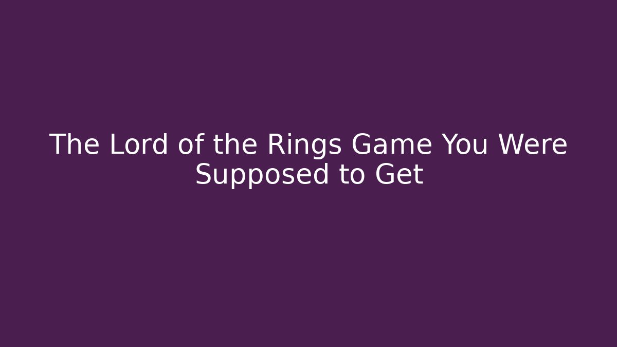 The Lord of the Rings Game You Were Supposed to Get