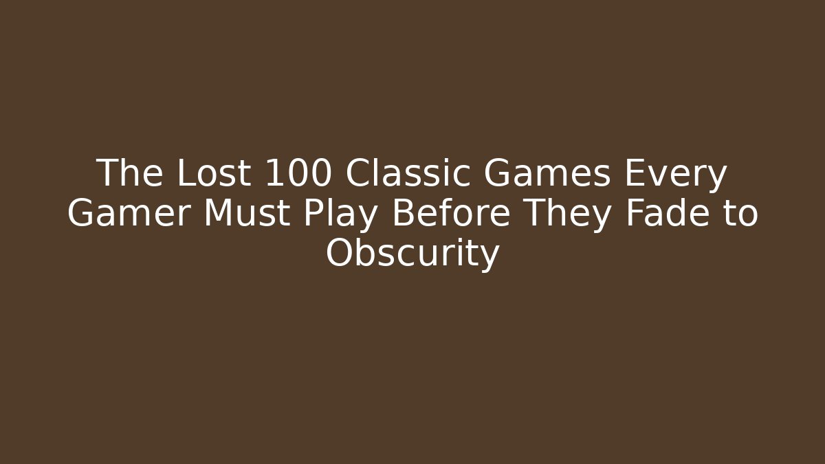 The Lost 100 Classic Games Every Gamer Must Play Before They Fade to Obscurity