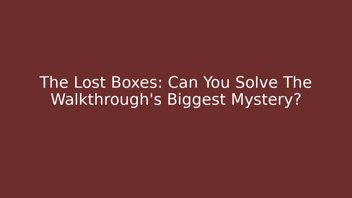 The Lost Boxes: Can You Solve The Walkthrough's Biggest Mystery?