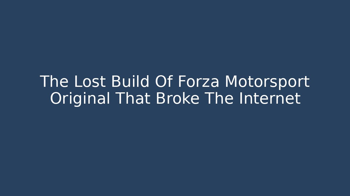The Lost Build Of Forza Motorsport Original That Broke The Internet