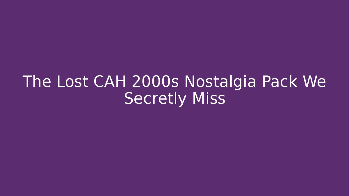 The Lost CAH 2000s Nostalgia Pack We Secretly Miss