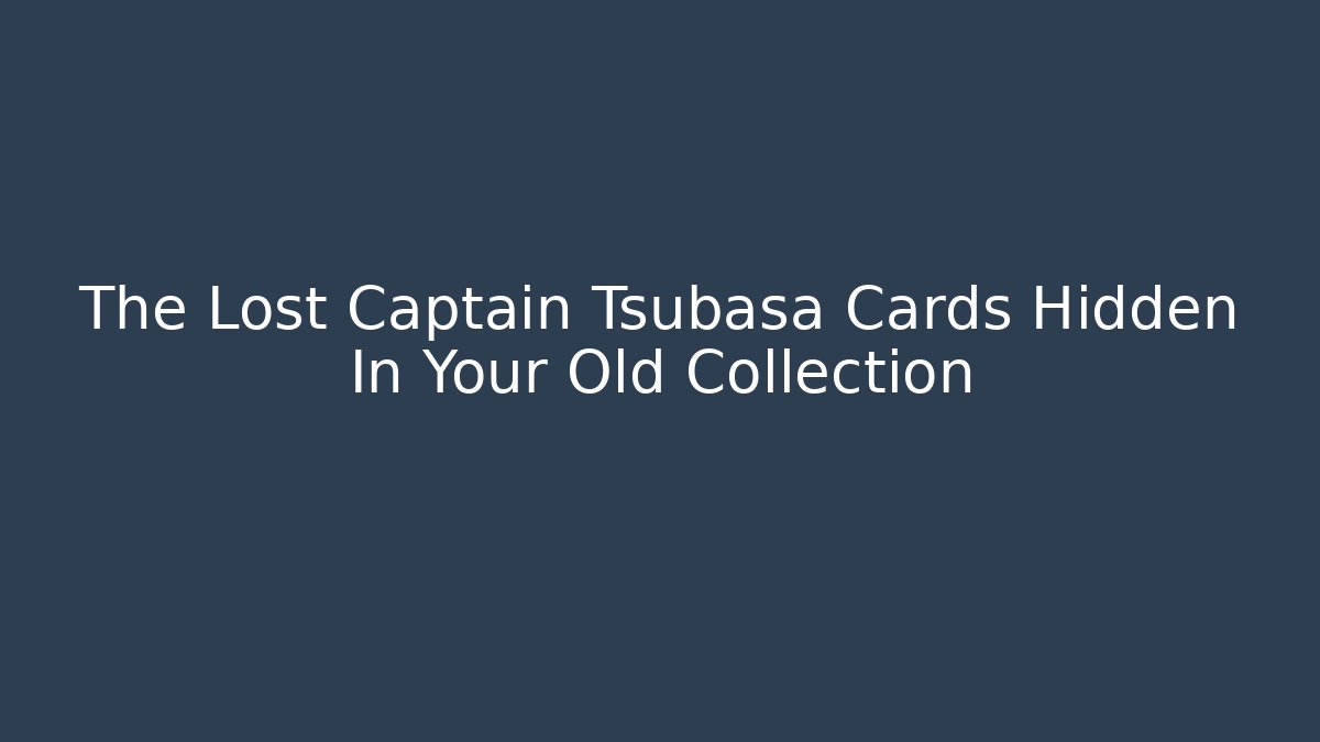 The Lost Captain Tsubasa Cards Hidden In Your Old Collection