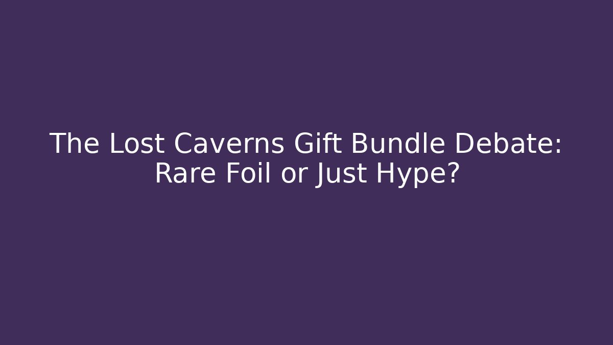 The Lost Caverns Gift Bundle Debate: Rare Foil or Just Hype?