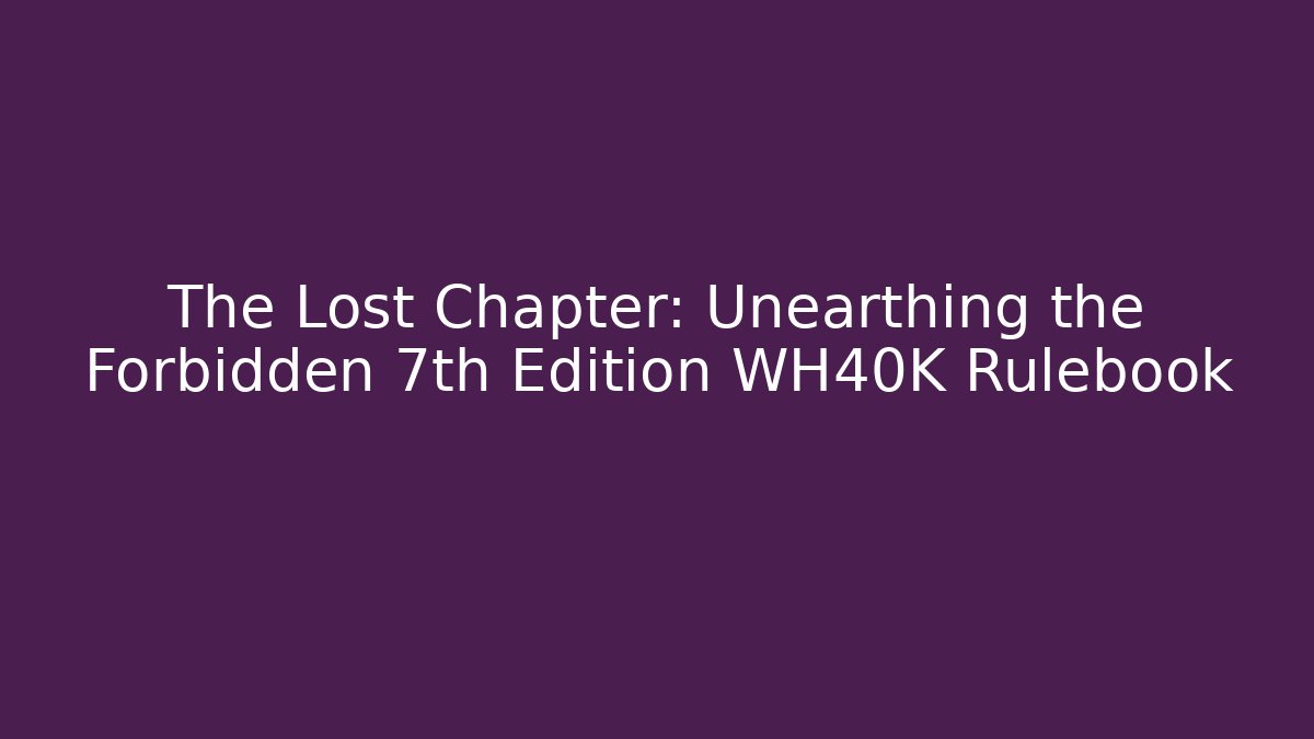 The Lost Chapter: Unearthing the Forbidden 7th Edition WH40K Rulebook