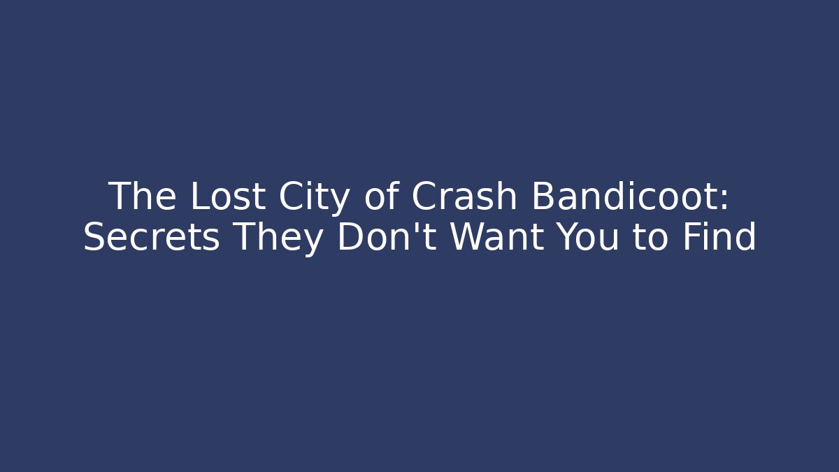 The Lost City of Crash Bandicoot: Secrets They Don’t Want You to Find