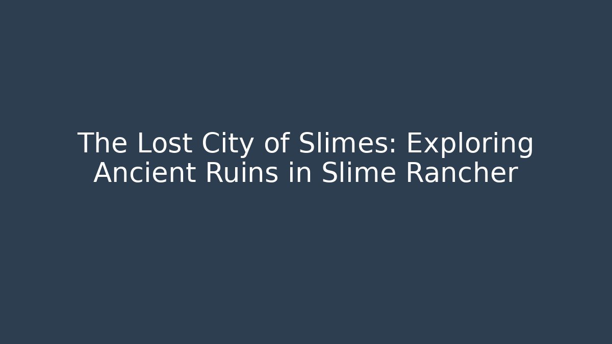 The Lost City of Slimes: Exploring Ancient Ruins in Slime Rancher