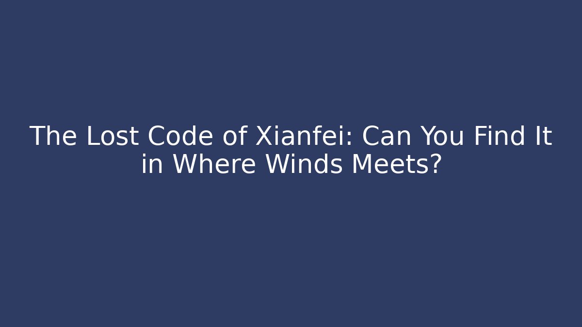 The Lost Code of Xianfei: Can You Find It in Where Winds Meets?