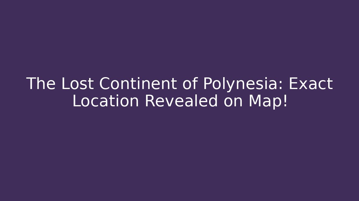 The Lost Continent of Polynesia: Exact Location Revealed on Map!