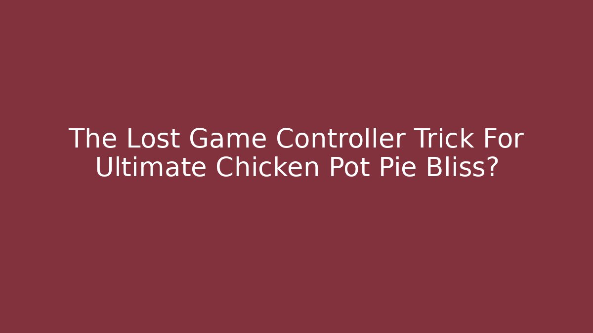 The Lost Game Controller Trick For Ultimate Chicken Pot Pie Bliss?