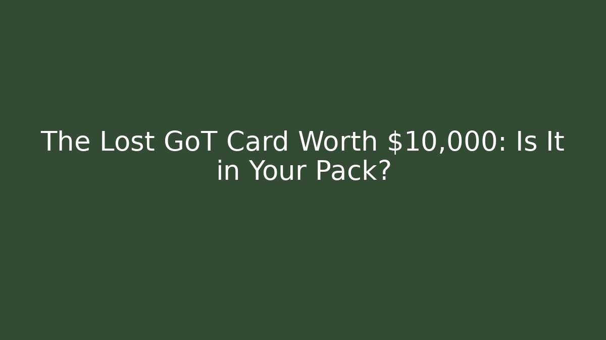 The Lost GoT Card Worth $10,000: Is It in Your Pack?