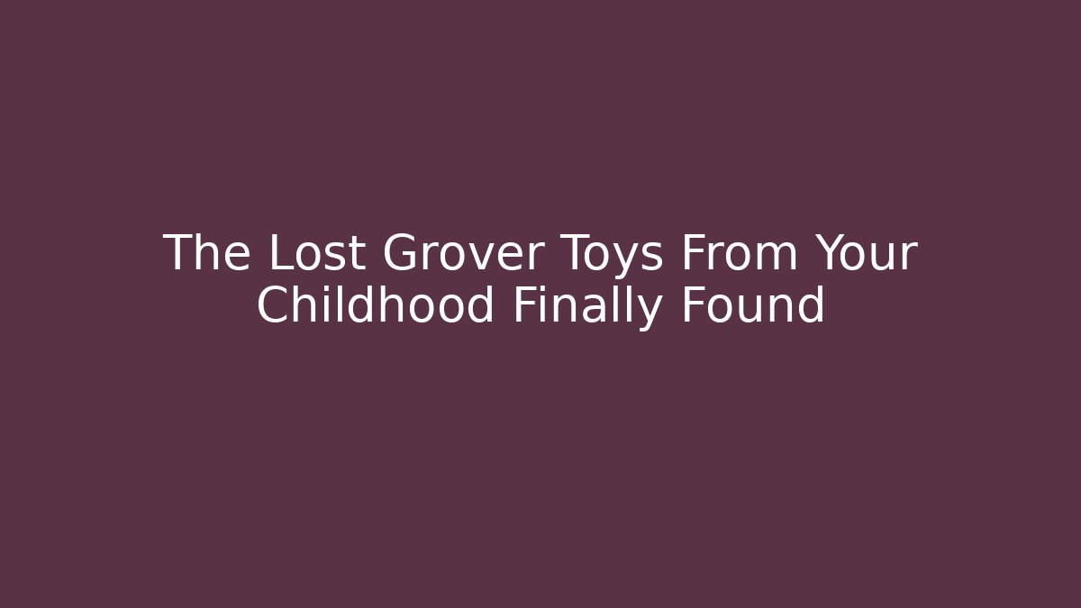 The Lost Grover Toys From Your Childhood Finally Found
