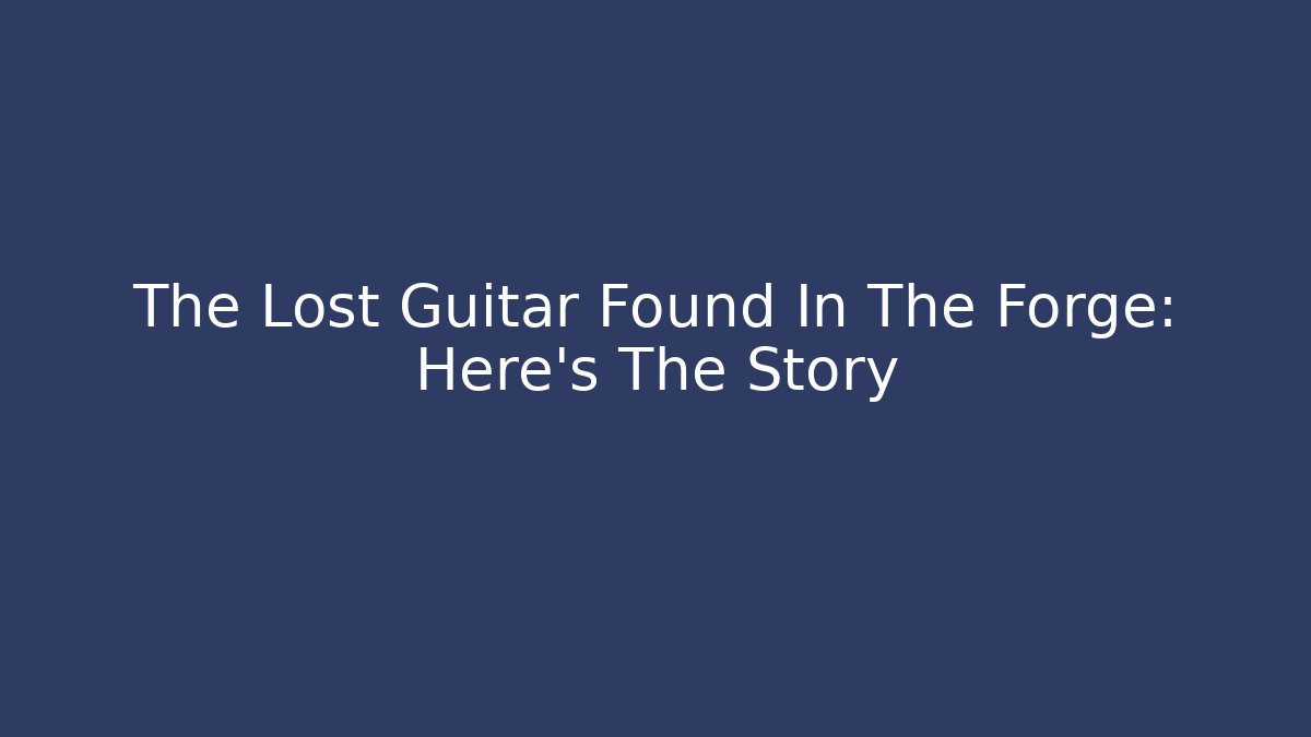 The Lost Guitar Found In The Forge: Here's The Story