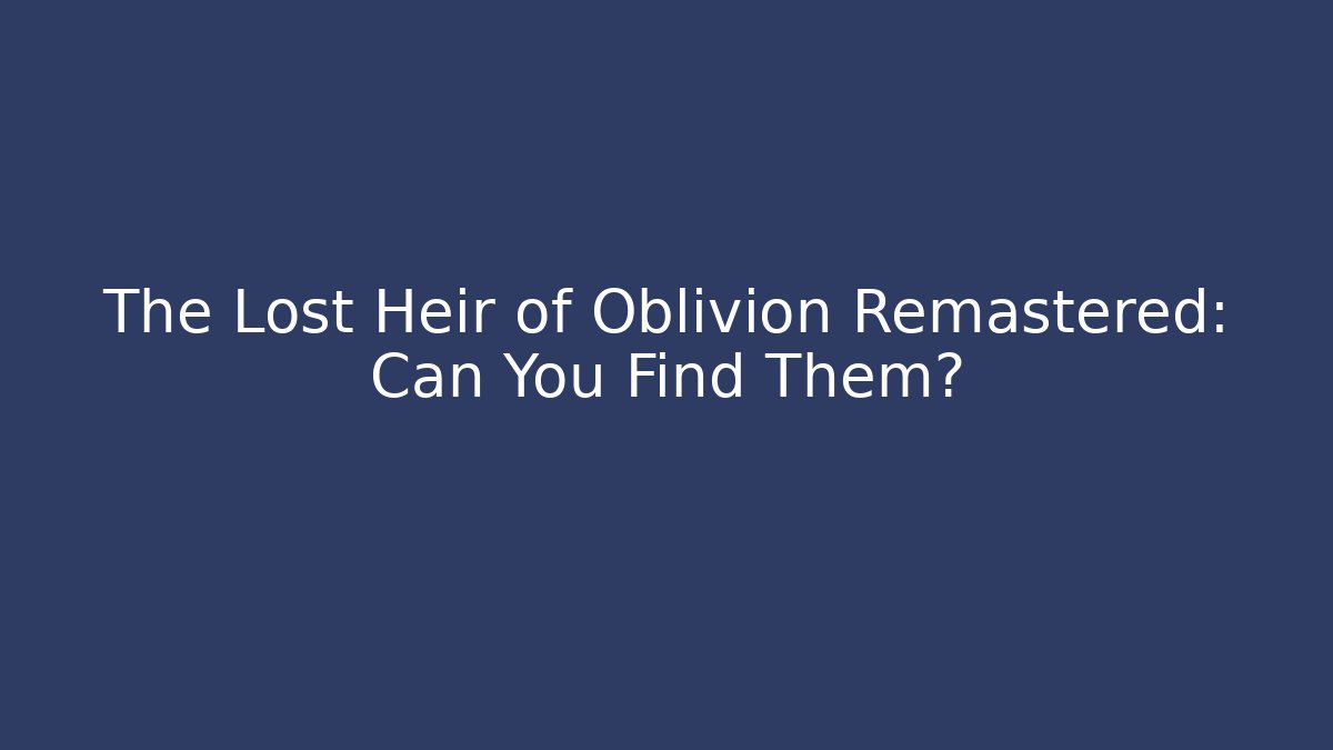 The Lost Heir of Oblivion Remastered: Can You Find Them?
