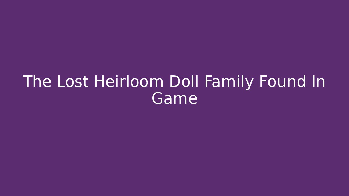 The Lost Heirloom Doll Family Found In Game