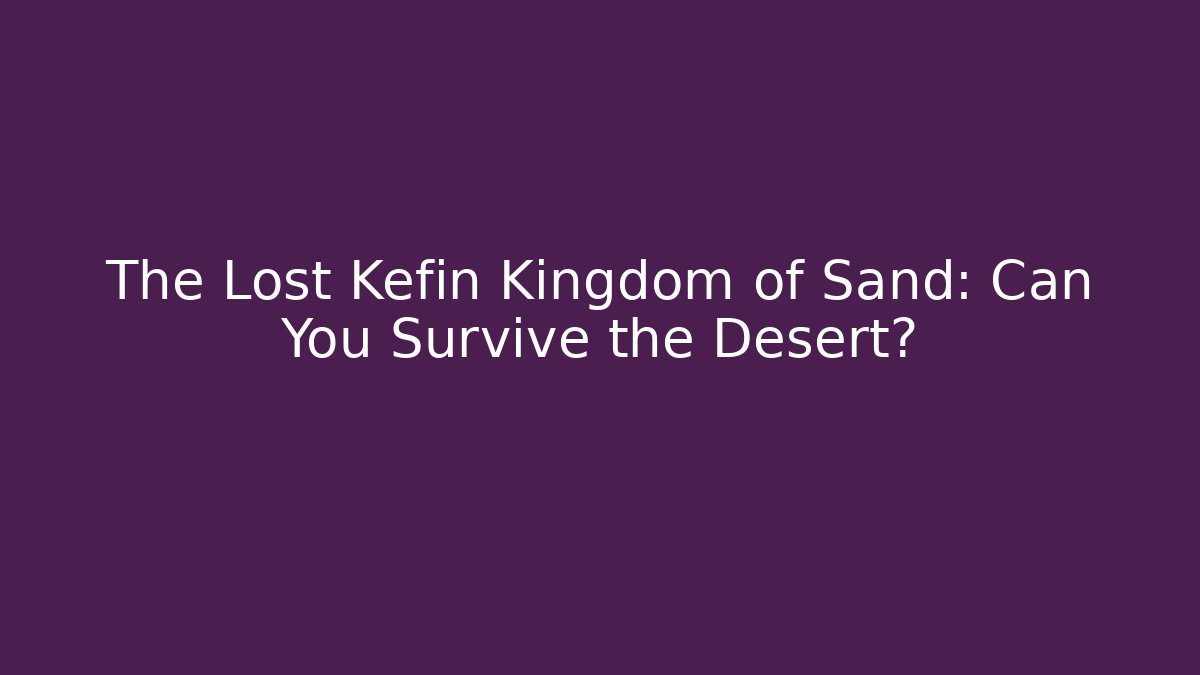 The Lost Kefin Kingdom of Sand: Can You Survive the Desert?