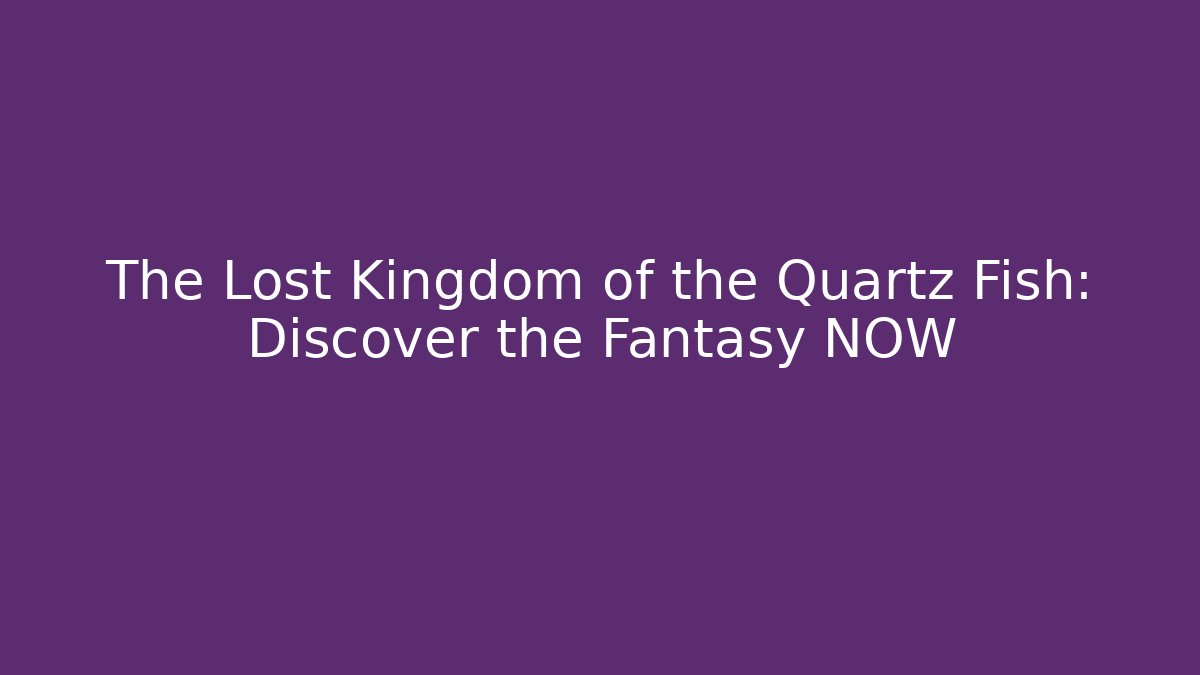 The Lost Kingdom of the Quartz Fish: Discover the Fantasy NOW