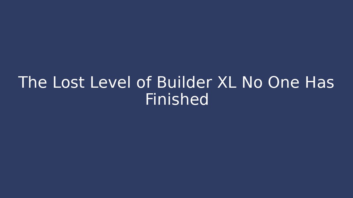 The Lost Level of Builder XL No One Has Finished