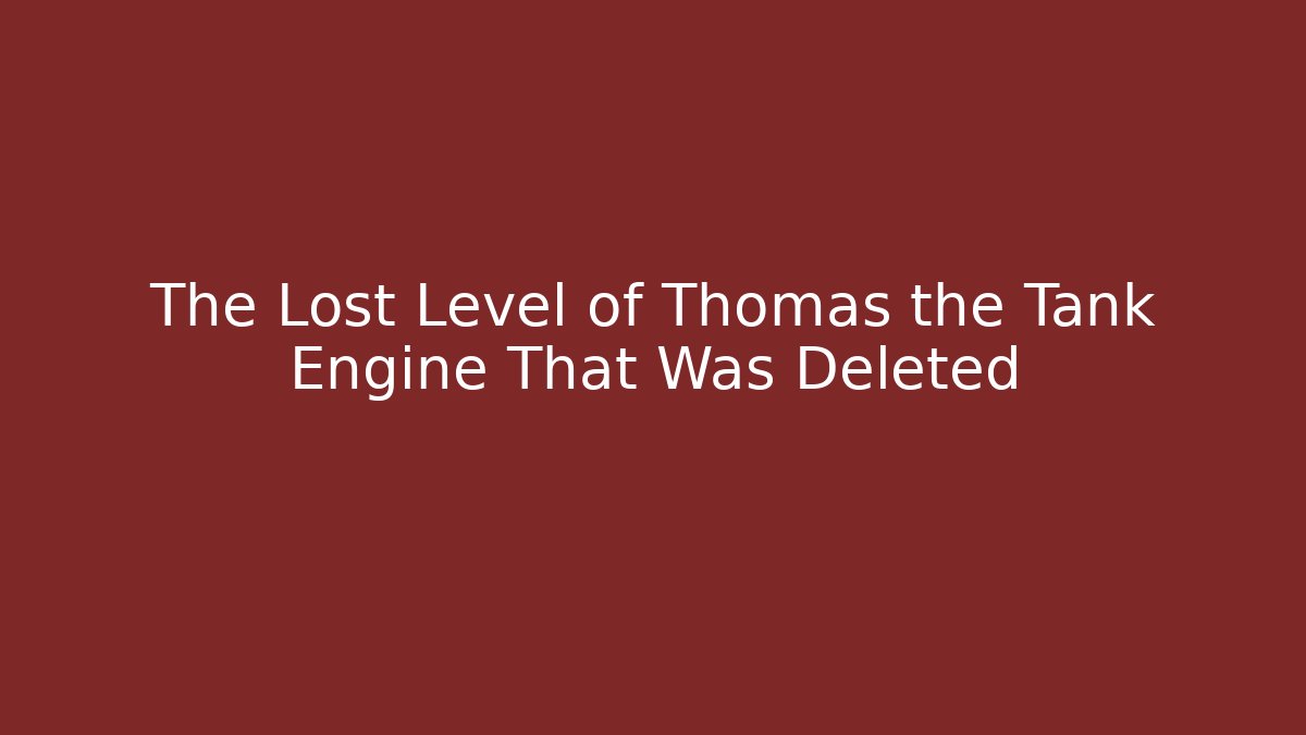 The Lost Level of Thomas the Tank Engine That Was Deleted