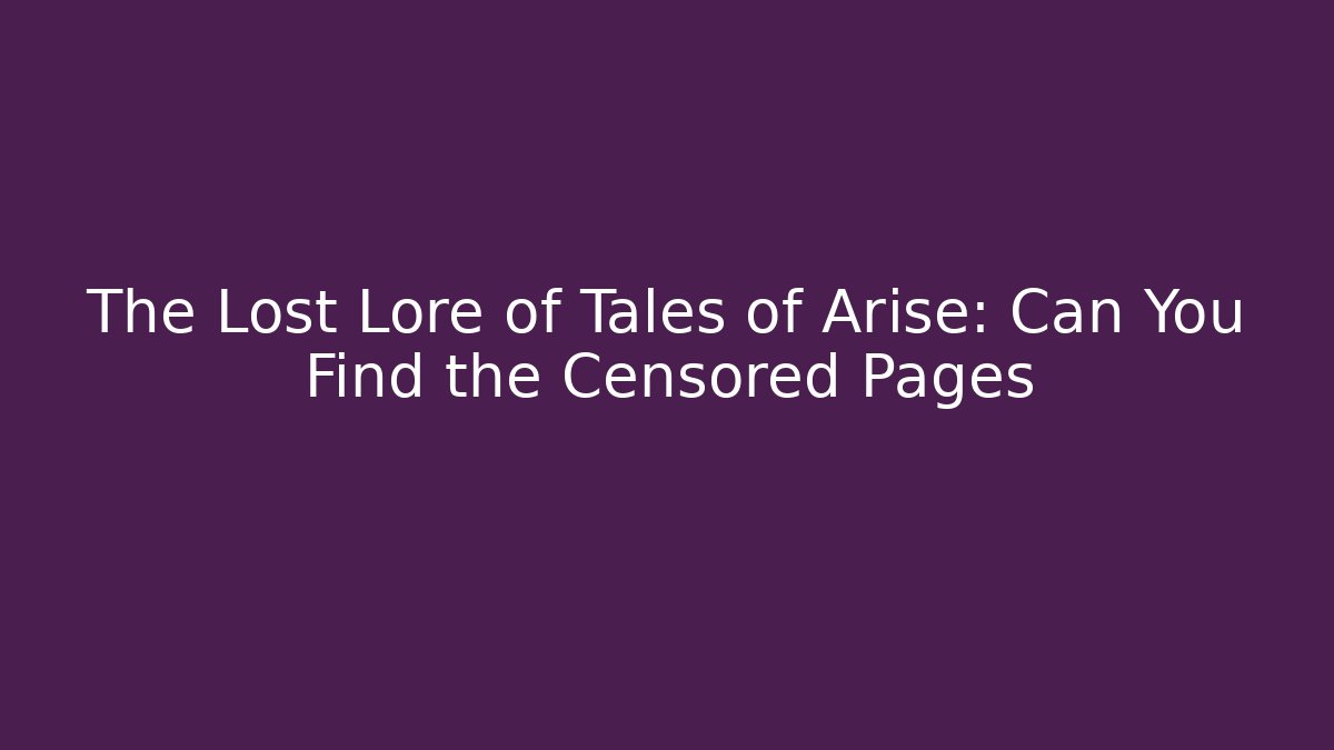 The Lost Lore of Tales of Arise: Can You Find the Censored Pages