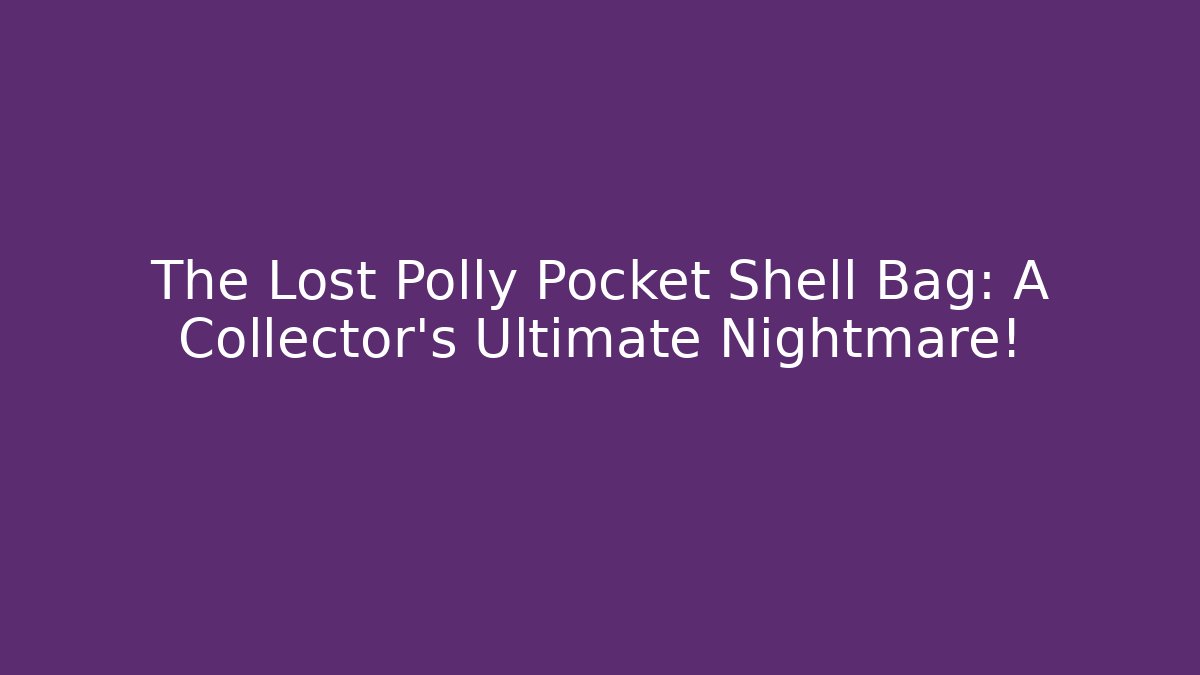 The Lost Polly Pocket Shell Bag: A Collector’s Ultimate Nightmare!