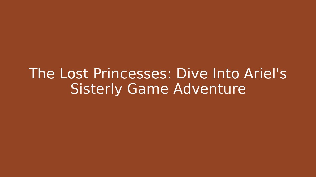 The Lost Princesses: Dive Into Ariel's Sisterly Game Adventure