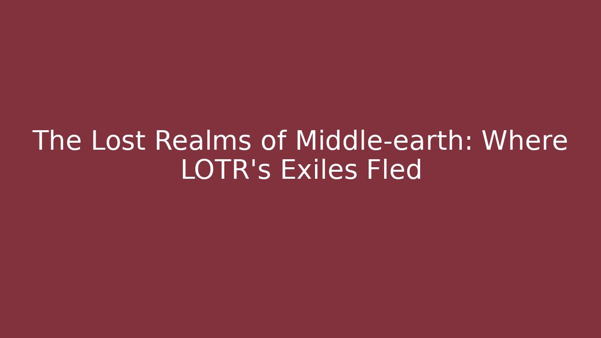 The Lost Realms of Middle-earth: Where LOTR's Exiles Fled