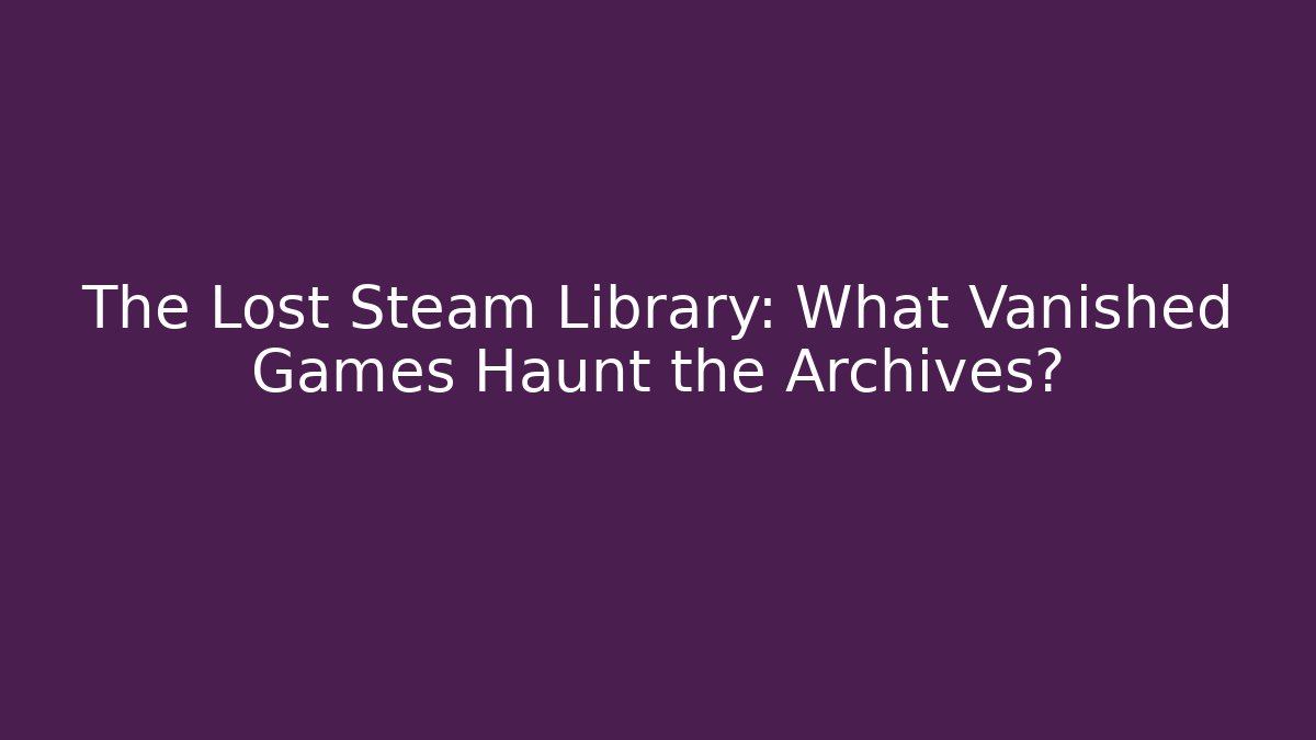 The Lost Steam Library: What Vanished Games Haunt the Archives?