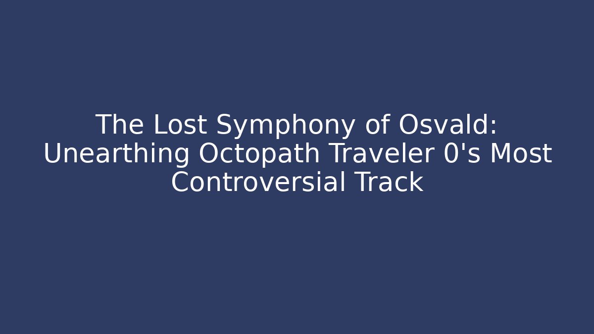 The Lost Symphony of Osvald: Unearthing Octopath Traveler 0’s Most Controversial Track
