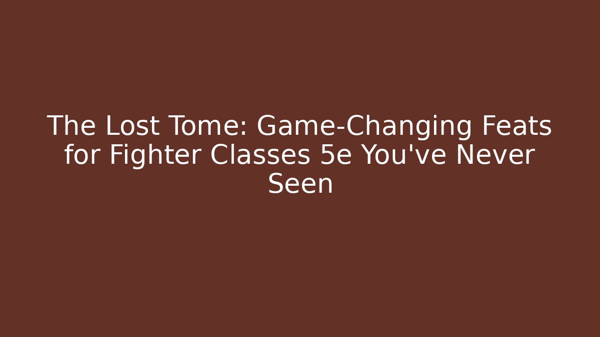 The Lost Tome: Game-Changing Feats for Fighter Classes 5e You’ve Never Seen