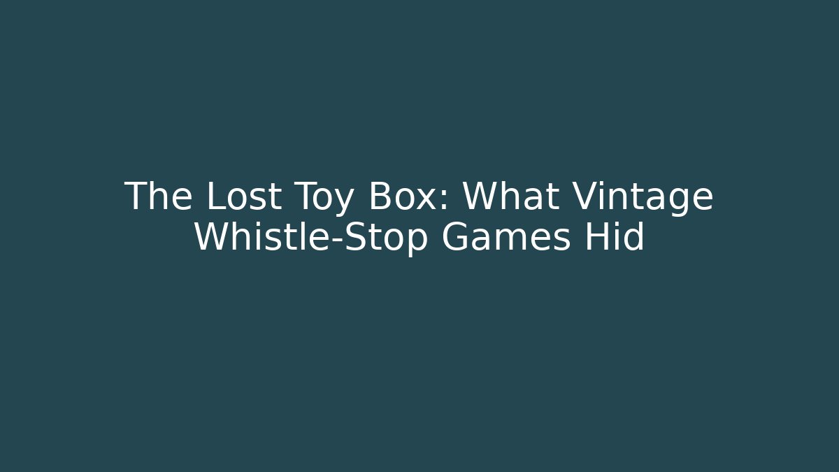 The Lost Toy Box: What Vintage Whistle-Stop Games Hid