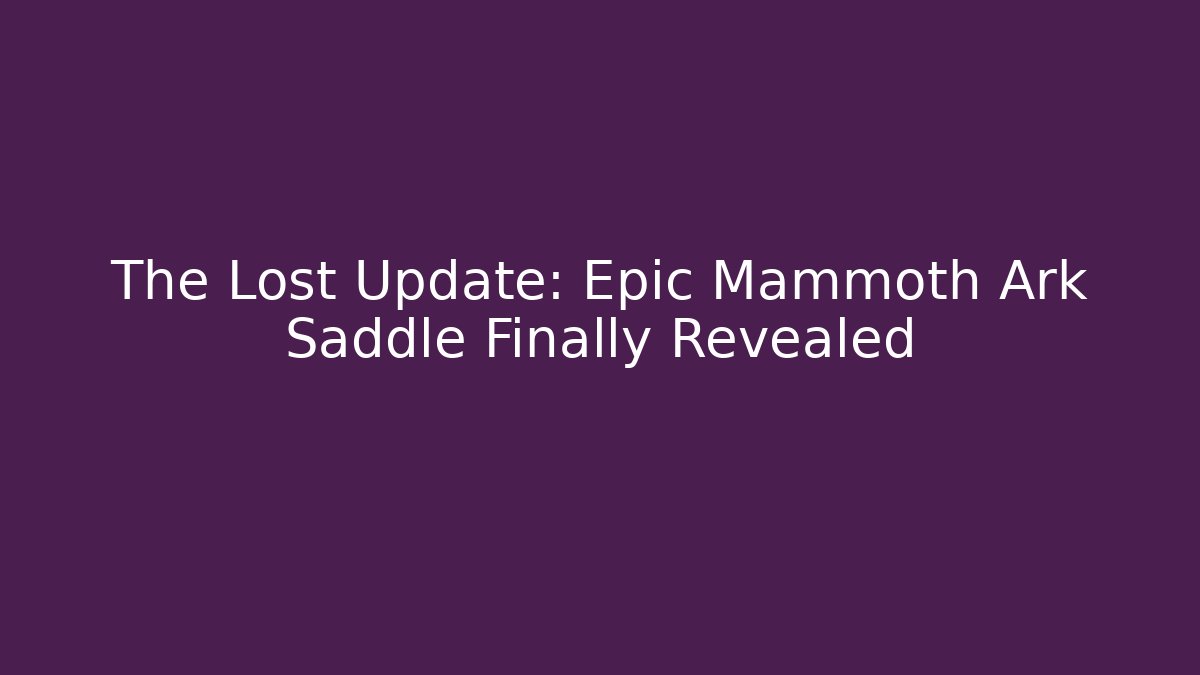 The Lost Update: Epic Mammoth Ark Saddle Finally Revealed