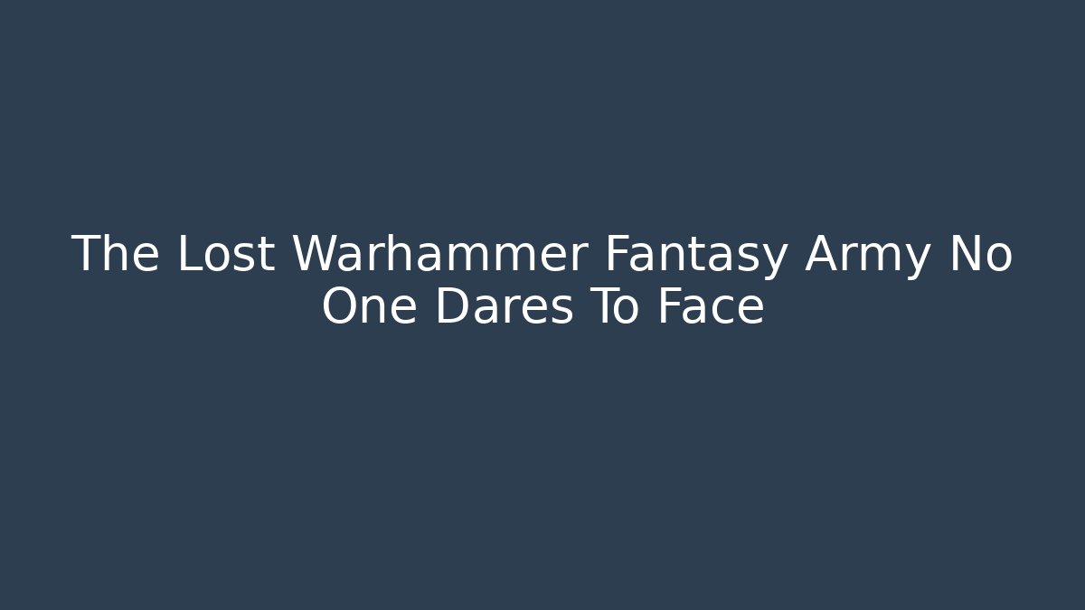 The Lost Warhammer Fantasy Army No One Dares To Face
