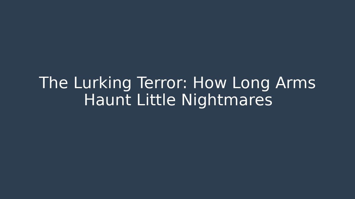 The Lurking Terror: How Long Arms Haunt Little Nightmares