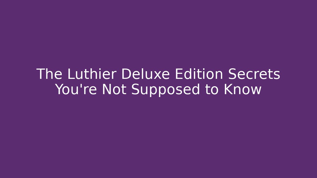 The Luthier Deluxe Edition Secrets You're Not Supposed to Know
