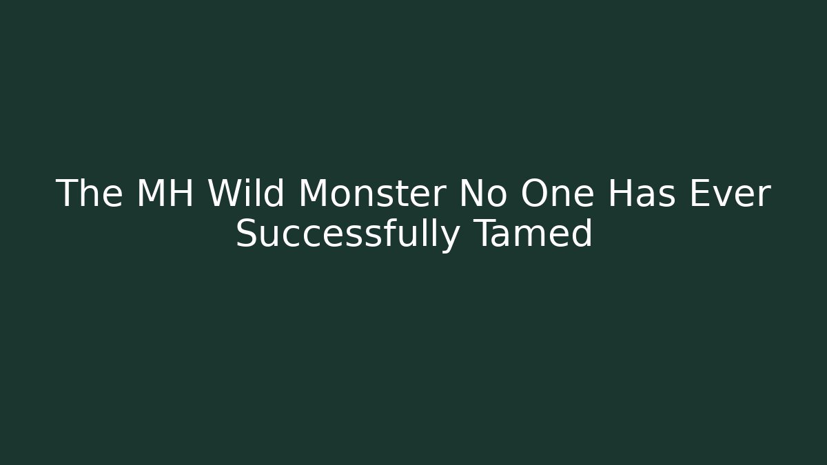 The MH Wild Monster No One Has Ever Successfully Tamed
